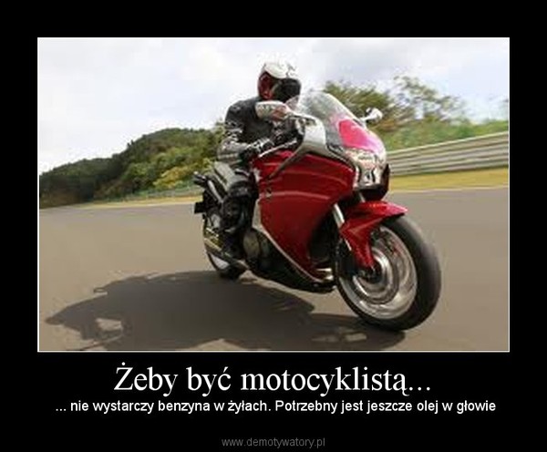 Żeby być motocyklistą... –  ... nie wystarczy benzyna w żyłach. Potrzebny jest jeszcze olej w głowie 