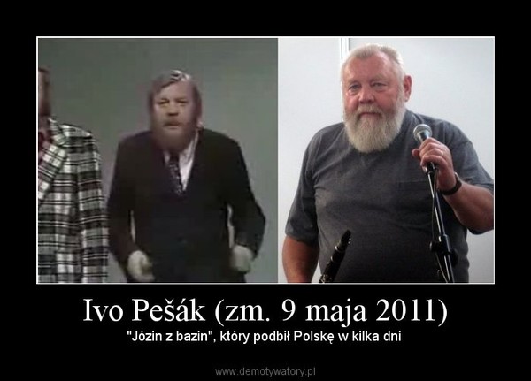 Ivo Pešák (zm. 9 maja 2011) – "Józin z bazin", który podbił Polskę w kilka dni 