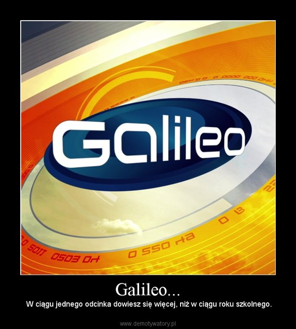 Galileo... – W ciągu jednego odcinka dowiesz się więcej, niż w ciągu roku szkolnego. 