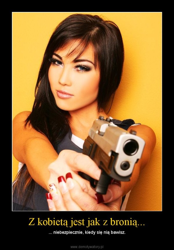 Z kobietą jest jak z bronią... – ... niebezpiecznie, kiedy się nią bawisz. 