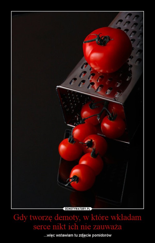 Gdy tworzę demoty, w które wkładam serce nikt ich nie zauważa – ...więc wstawiam tu zdjęcie pomidorów 