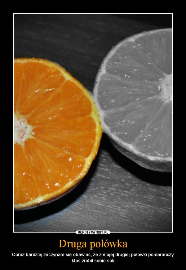 Druga połówka – Coraz bardziej zaczynam się obawiać, że z mojej drugiej połówki pomarańczy ktoś zrobił sobie sok 