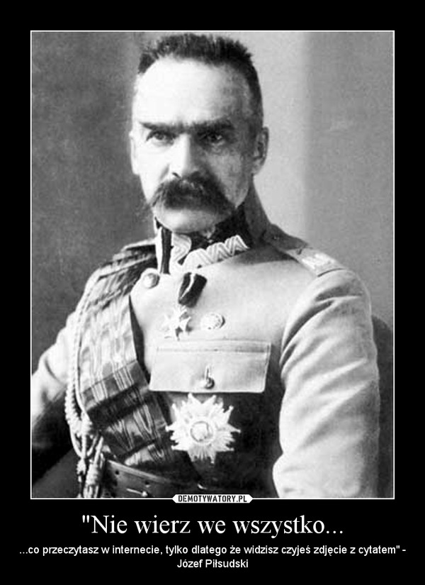 "Nie wierz we wszystko... – ...co przeczytasz w internecie, tylko dlatego że widzisz czyjeś zdjęcie z cytatem" - Józef Piłsudski 