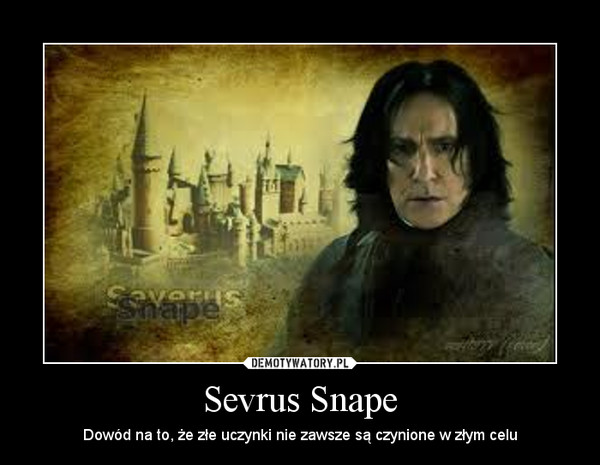 Sevrus Snape – Dowód na to, że złe uczynki nie zawsze są czynione w złym celu 