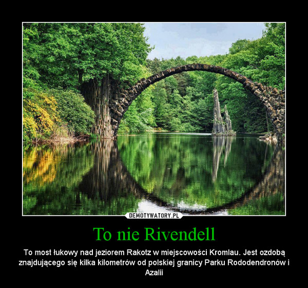To nie Rivendell – To most łukowy nad jeziorem Rakotz w miejscowości Kromlau. Jest ozdobą znajdującego się kilka kilometrów od polskiej granicy Parku Rododendronów i Azalii 