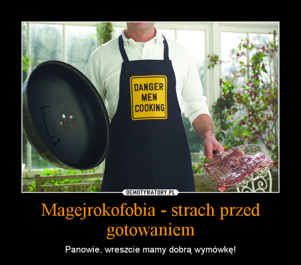 Magejrokofobia - strach przed gotowaniem – Panowie, wreszcie mamy dobrą wymówkę! 
