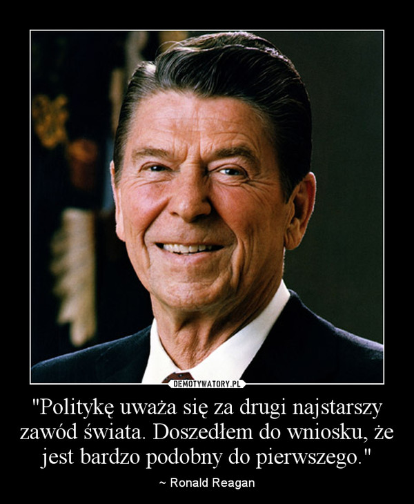 "Politykę uważa się za drugi najstarszy zawód świata. Doszedłem do wniosku, że jest bardzo podobny do pierwszego." – ~ Ronald Reagan 
