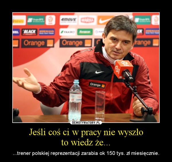Jeśli coś ci w pracy nie wyszłoto wiedz że... – ...trener polskiej reprezentacji zarabia ok 150 tys. zł miesięcznie. 