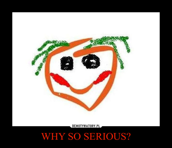 WHY SO SERIOUS? –  