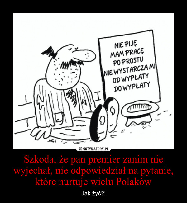 Szkoda, że pan premier zanim nie wyjechał, nie odpowiedział na pytanie, które nurtuje wielu Polaków – Jak żyć?! 