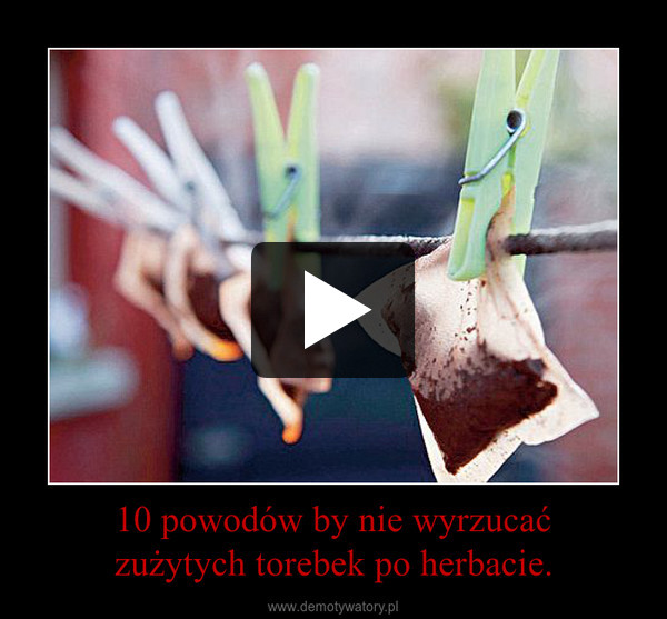 10 powodów by nie wyrzucaćzużytych torebek po herbacie. –  