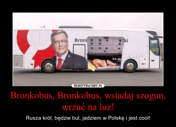 Bronkobus, Bronkobus, wsiadaj szogun, wrzuć na luz! – Rusza król, będzie bul, jadziem w Polskę i jest cool! 