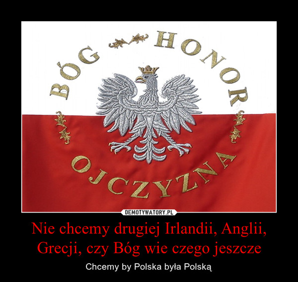 Nie chcemy drugiej Irlandii, Anglii, Grecji, czy Bóg wie czego jeszcze – Chcemy by Polska była Polską 