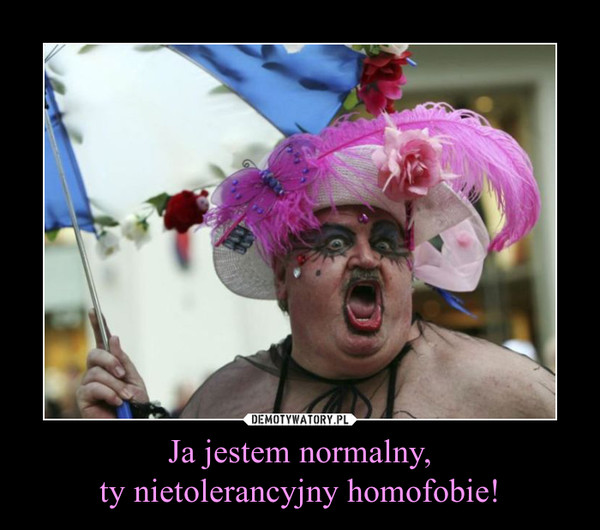Ja jestem normalny,
ty nietolerancyjny homofobie!
