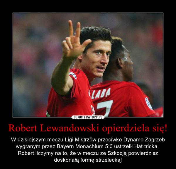 Robert Lewandowski opierdziela się! – W dzisiejszym meczu Ligi Mistrzów przeciwko Dynamo Zagrzeb wygranym przez Bayern Monachium 5:0 ustrzelił Hat-tricka. Robert liczymy na to, że w meczu ze Szkocją potwierdzisz doskonałą formę strzelecką! 
