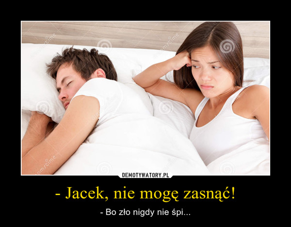 - Jacek, nie mogę zasnąć! – - Bo zło nigdy nie śpi... 