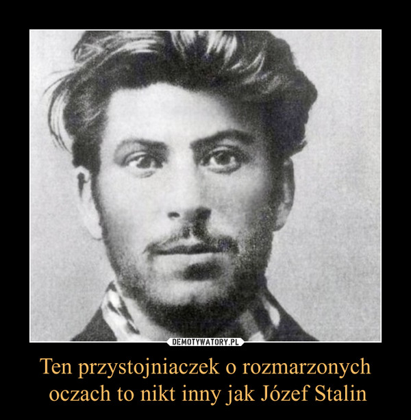 Ten przystojniaczek o rozmarzonych oczach to nikt inny jak Józef Stalin –  