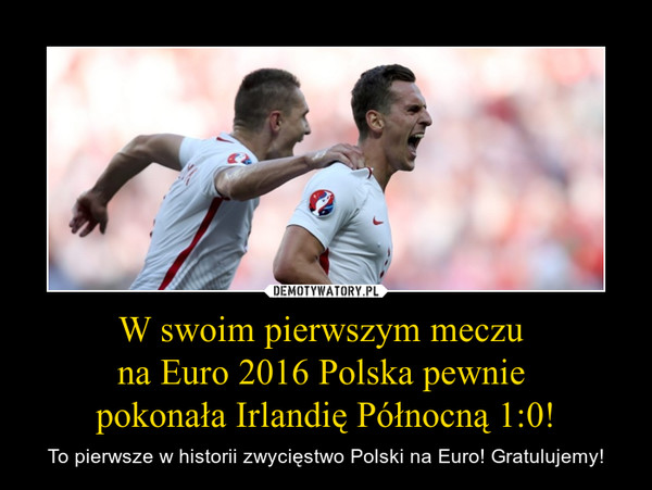 W swoim pierwszym meczu 
na Euro 2016 Polska pewnie 
pokonała Irlandię Północną 1:0!