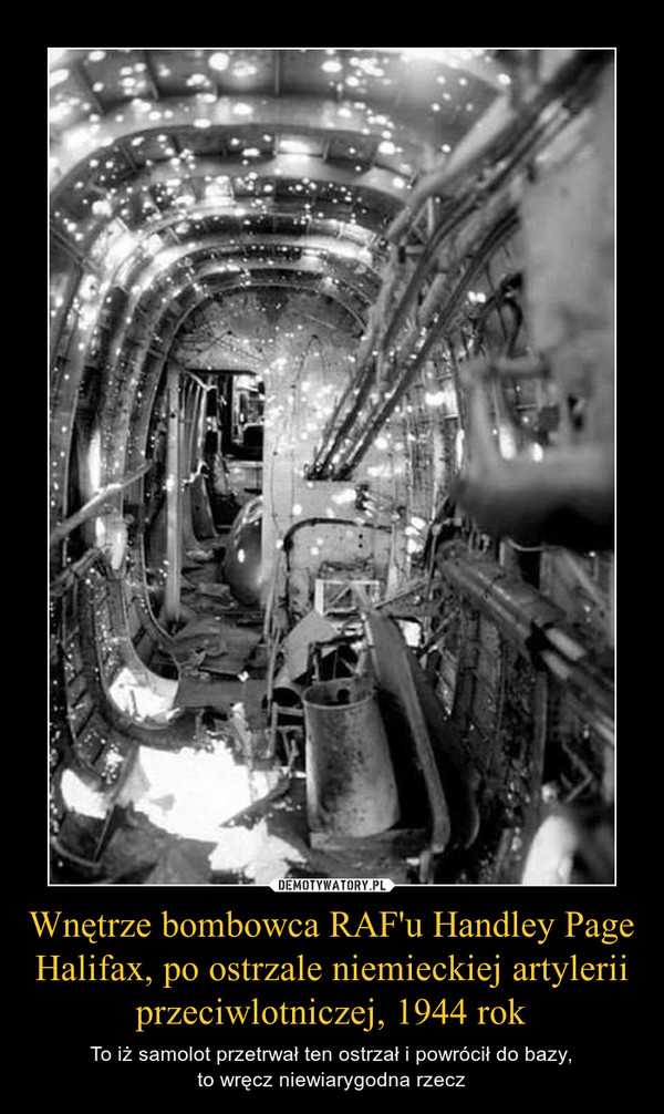 Wnętrze bombowca RAF'u Handley Page Halifax, po ostrzale niemieckiej artylerii przeciwlotniczej, 1944 rok – To iż samolot przetrwał ten ostrzał i powrócił do bazy,to wręcz niewiarygodna rzecz 