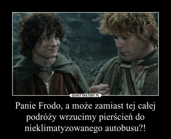 Panie Frodo, a może zamiast tej całej podróży wrzucimy pierścień do nieklimatyzowanego autobusu?! –  