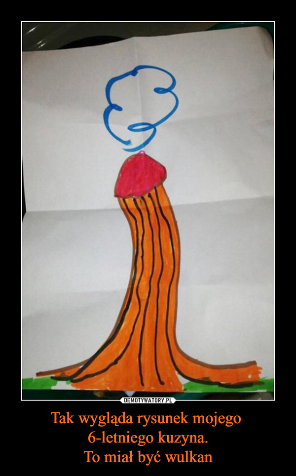 Tak wygląda rysunek mojego 6-letniego kuzyna.To miał być wulkan –  