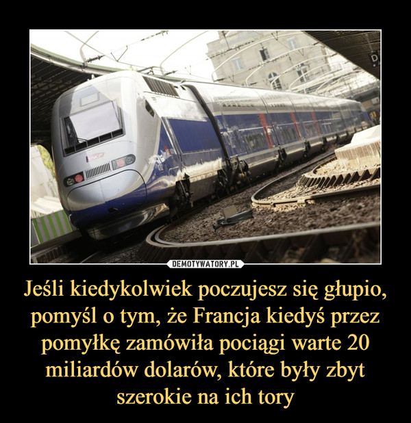 Jeśli kiedykolwiek poczujesz się głupio, pomyśl o tym, że Francja kiedyś przez pomyłkę zamówiła pociągi warte 20 miliardów dolarów, które były zbyt szerokie na ich tory –  