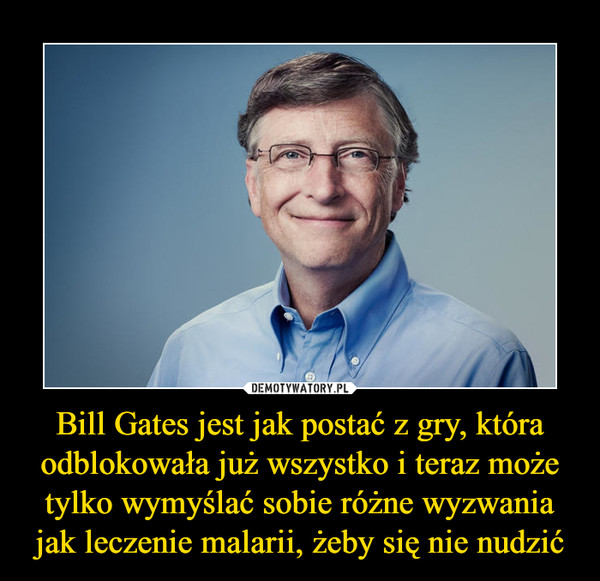 Bill Gates jest jak postać z gry, która odblokowała już wszystko i teraz może tylko wymyślać sobie różne wyzwania jak leczenie malarii, żeby się nie nudzić