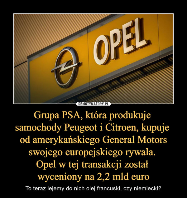 Grupa PSA, która produkuje 
samochody Peugeot i Citroen, kupuje 
od amerykańskiego General Motors swojego europejskiego rywala. 
Opel w tej transakcji został 
wyceniony na 2,2 mld euro