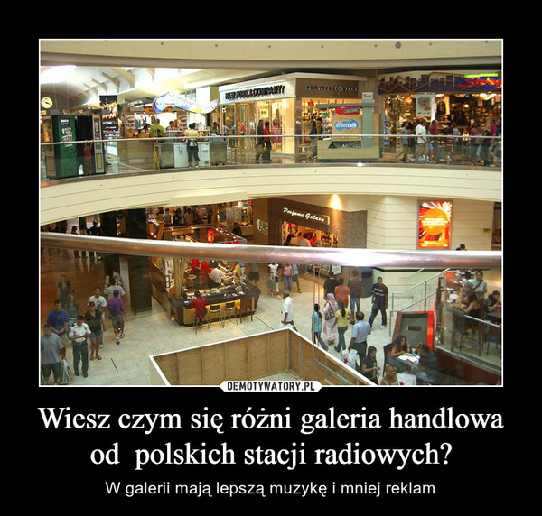 Wiesz czym się różni galeria handlowa od  polskich stacji radiowych? – W galerii mają lepszą muzykę i mniej reklam 