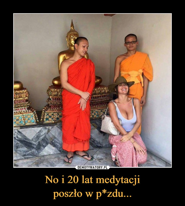 No i 20 lat medytacji
poszło w p*zdu...