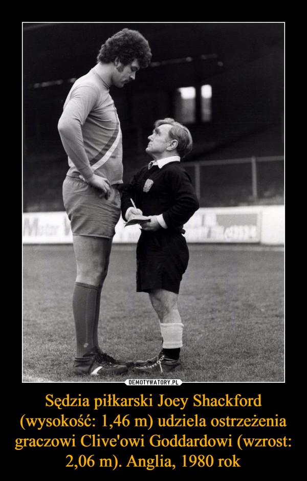 Sędzia piłkarski Joey Shackford (wysokość: 1,46 m) udziela ostrzeżenia graczowi Clive'owi Goddardowi (wzrost: 2,06 m). Anglia, 1980 rok –  