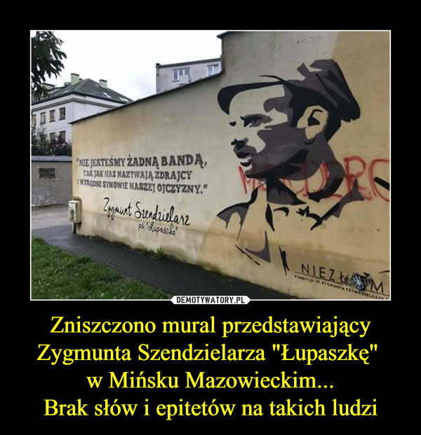 Zniszczono mural przedstawiający Zygmunta Szendzielarza "Łupaszkę" 
w Mińsku Mazowieckim...
Brak słów i epitetów na takich ludzi