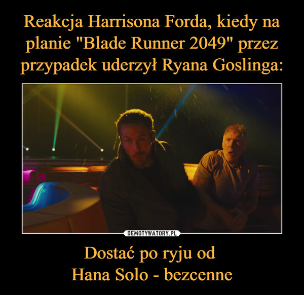 Reakcja Harrisona Forda, kiedy na planie "Blade Runner 2049" przez przypadek uderzył Ryana Goslinga: Dostać po ryju od 
Hana Solo - bezcenne