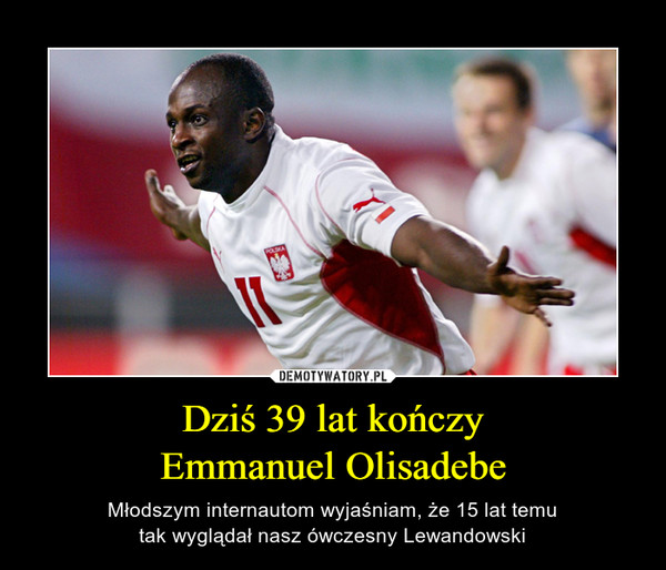Dziś 39 lat kończy
Emmanuel Olisadebe