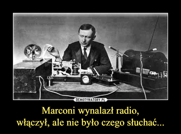 Marconi wynalazł radio,
włączył, ale nie było czego słuchać...