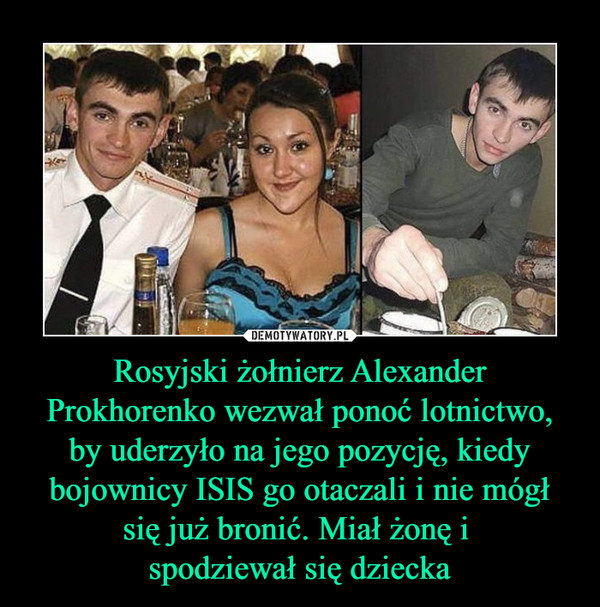 Rosyjski żołnierz Alexander Prokhorenko wezwał ponoć lotnictwo, by uderzyło na jego pozycję, kiedy bojownicy ISIS go otaczali i nie mógł się już bronić. Miał żonę i spodziewał się dziecka –  