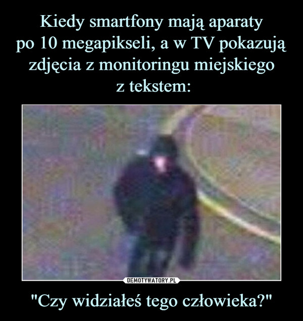 Kiedy smartfony mają aparaty
po 10 megapikseli, a w TV pokazują zdjęcia z monitoringu miejskiego
 z tekstem: "Czy widziałeś tego człowieka?"