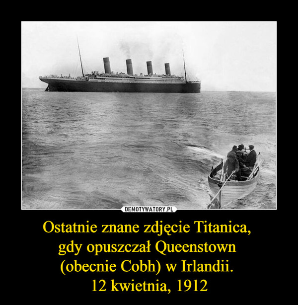 Ostatnie znane zdjęcie Titanica, gdy opuszczał Queenstown (obecnie Cobh) w Irlandii. 12 kwietnia, 1912 –  