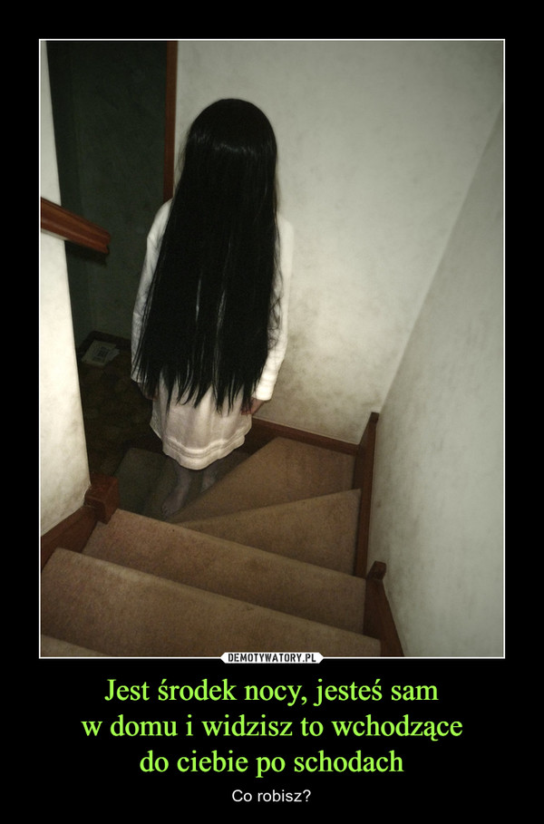 Jest środek nocy, jesteś samw domu i widzisz to wchodzącedo ciebie po schodach – Co robisz? 