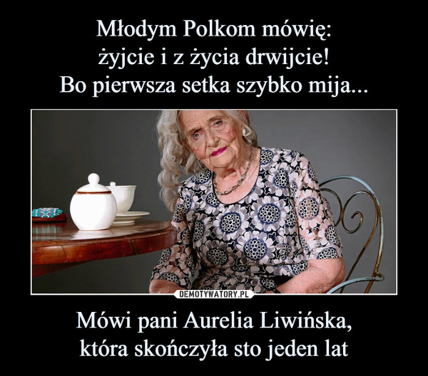 Młodym Polkom mówię:
żyjcie i z życia drwijcie!
Bo pierwsza setka szybko mija... Mówi pani Aurelia Liwińska,
która skończyła sto jeden lat