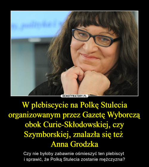 W plebiscycie na Polkę Stulecia organizowanym przez Gazetę Wyborczą obok Curie-Skłodowskiej, czy Szymborskiej, znalazła się też 
Anna Grodzka