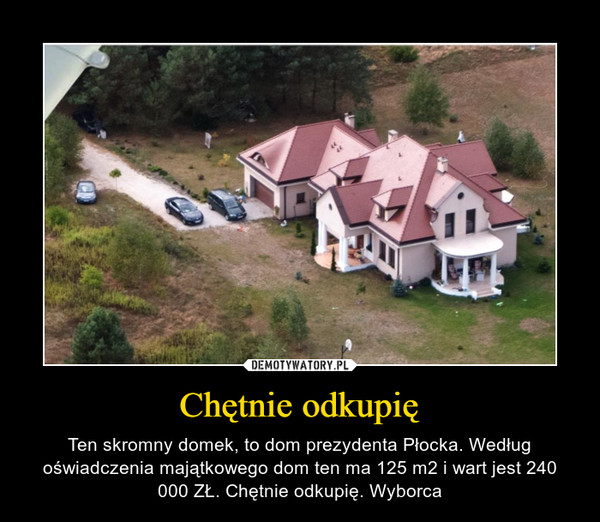 Chętnie odkupię – Ten skromny domek, to dom prezydenta Płocka. Według oświadczenia majątkowego dom ten ma 125 m2 i wart jest 240 000 ZŁ. Chętnie odkupię. Wyborca 