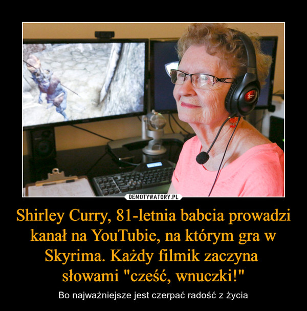 Shirley Curry, 81-letnia babcia prowadzi kanał na YouTubie, na którym gra w Skyrima. Każdy filmik zaczyna 
słowami "cześć, wnuczki!"