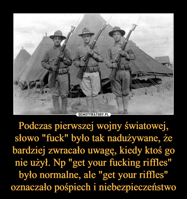 Podczas pierwszej wojny światowej, słowo "fuck" było tak nadużywane, że bardziej zwracało uwagę, kiedy ktoś go nie użył. Np "get your fucking riffles" było normalne, ale "get your riffles" oznaczało pośpiech i niebezpieczeństwo