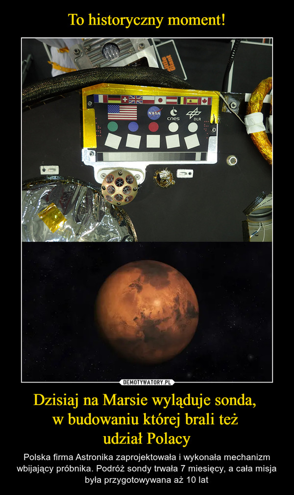 Dzisiaj na Marsie wyląduje sonda, w budowaniu której brali też udział Polacy – Polska firma Astronika zaprojektowała i wykonała mechanizm wbijający próbnika. Podróż sondy trwała 7 miesięcy, a cała misja była przygotowywana aż 10 lat 