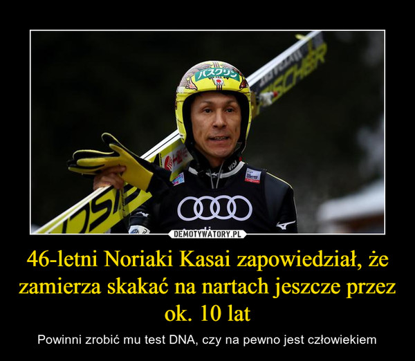 46-letni Noriaki Kasai zapowiedział, że zamierza skakać na nartach jeszcze przez ok. 10 lat – Powinni zrobić mu test DNA, czy na pewno jest człowiekiem 