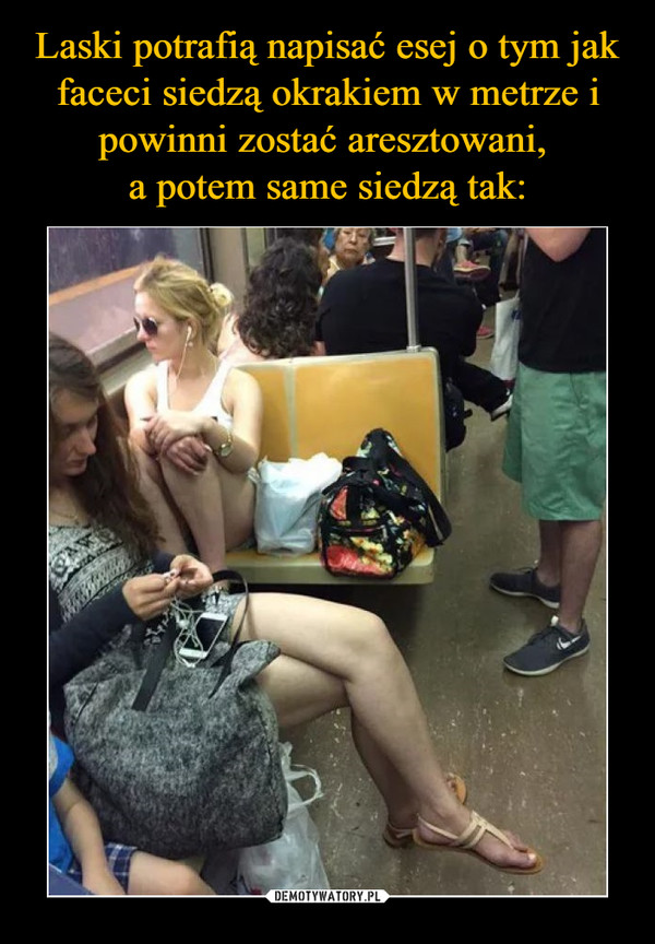 Laski potrafią napisać esej o tym jak faceci siedzą okrakiem w metrze i powinni zostać aresztowani, 
a potem same siedzą tak: