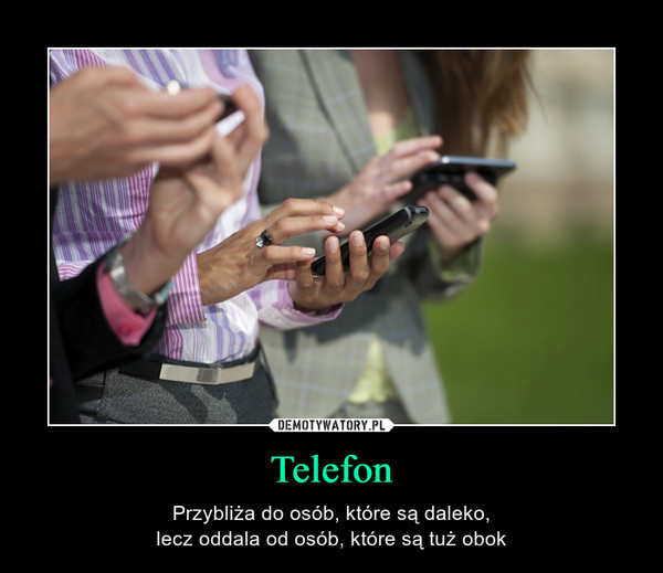 Telefon – Przybliża do osób, które są daleko,lecz oddala od osób, które są tuż obok 