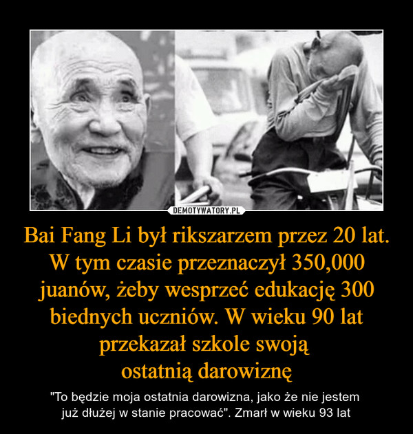 Bai Fang Li był rikszarzem przez 20 lat. W tym czasie przeznaczył 350,000 juanów, żeby wesprzeć edukację 300 biednych uczniów. W wieku 90 lat przekazał szkole swoją 
ostatnią darowiznę