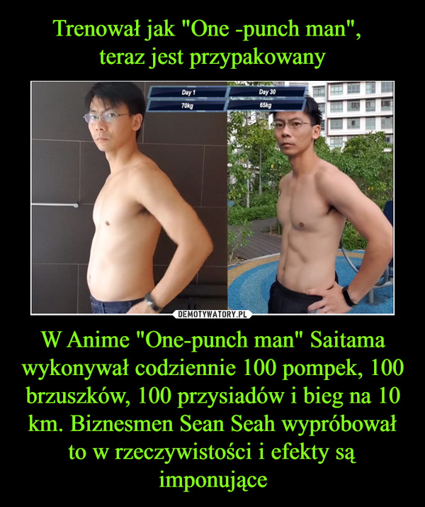 Trenował jak "One -punch man",  
teraz jest przypakowany W Anime "One-punch man" Saitama wykonywał codziennie 100 pompek, 100 brzuszków, 100 przysiadów i bieg na 10 km. Biznesmen Sean Seah wypróbował to w rzeczywistości i efekty są imponujące